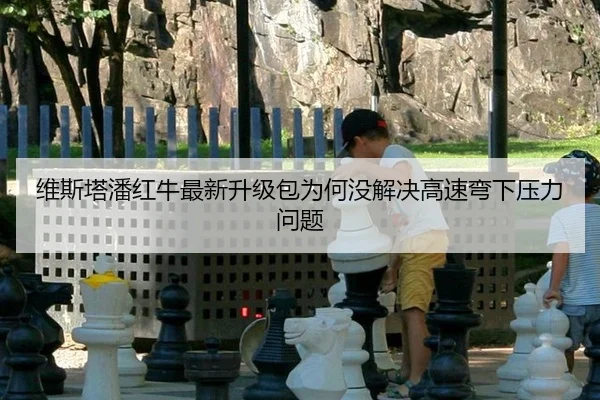 维斯塔潘红牛最新升级包为何没解决高速弯下压力问题